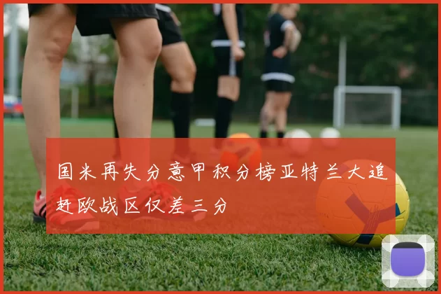 国米再失分意甲积分榜亚特兰大追赶欧战区仅差三分