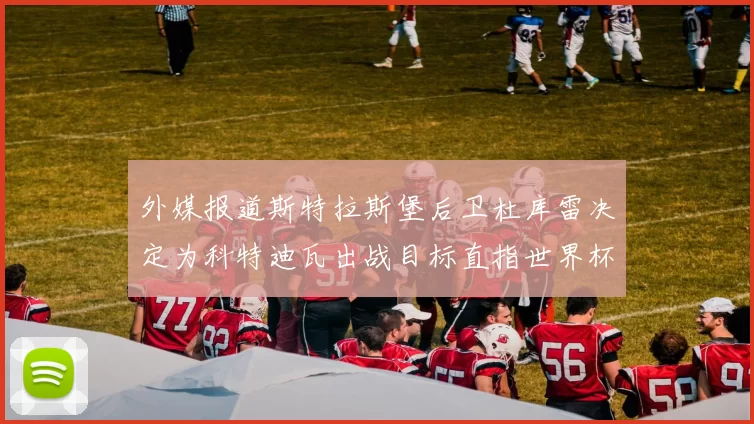 外媒报道斯特拉斯堡后卫杜库雷决定为科特迪瓦出战目标直指世界杯