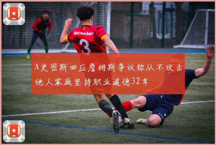A史密斯回应詹姆斯争议称从不攻击他人家庭坚持职业道德32年