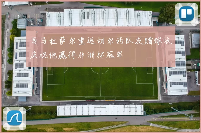 马马杜萨尔重返切尔西队友赠球衣庆祝他赢得非洲杯冠军