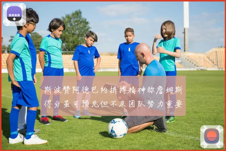 斯波赞阿德巴约拼搏精神称詹姆斯得分虽可预见但不及团队努力重要