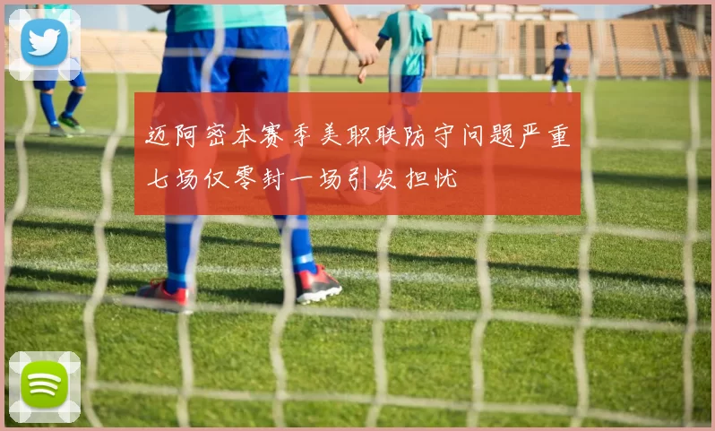 迈阿密本赛季美职联防守问题严重七场仅零封一场引发担忧