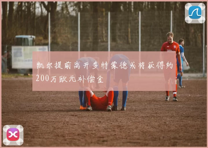 凯尔提前离开多特蒙德或将获得约200万欧元补偿金