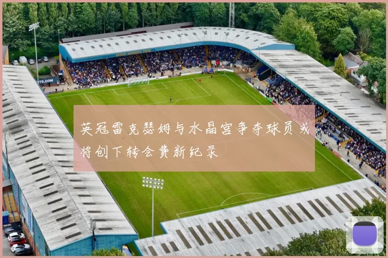 英冠雷克瑟姆与水晶宫争夺球员或将创下转会费新纪录