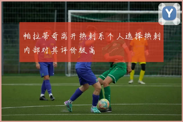 帕拉蒂奇离开热刺系个人选择热刺内部对其评价极高
