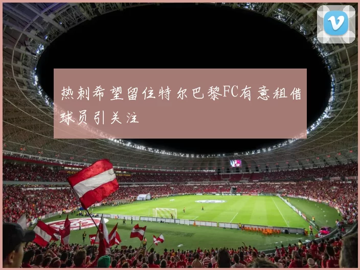热刺希望留住特尔巴黎FC有意租借球员引关注