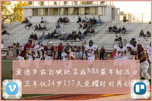 爱德华兹打破纪录成NBA最年轻万分后卫年仅24岁157天荣耀时刻再创历史