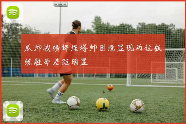 瓜帅战绩辉煌塔帅困境显现两位教练胜率差距明显