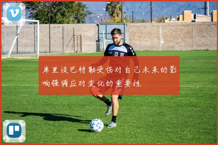 库里谈巴特勒受伤对自己未来的影响强调应对变化的重要性