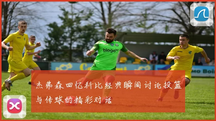 杰弗森回忆科比经典瞬间讨论投篮与传球的精彩对话