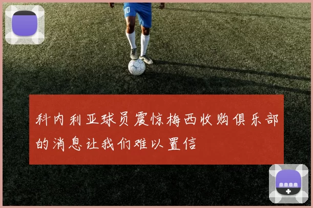 科内利亚球员震惊梅西收购俱乐部的消息让我们难以置信