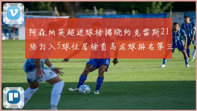 阿森纳英超进球榜揭晓约克雷斯21场打入5球位居榜首乌龙球排名第三