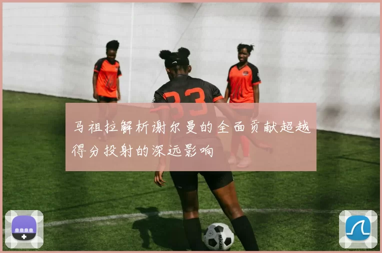 马祖拉解析谢尔曼的全面贡献超越得分投射的深远影响